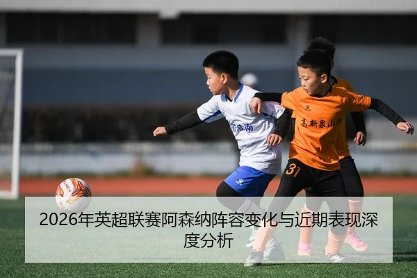 2026年英超联赛阿森纳阵容变化与近期表现深度分析