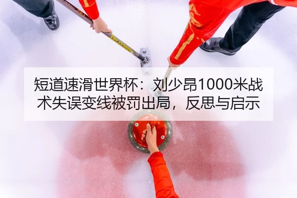 短道速滑世界杯：刘少昂1000米战术失误变线被罚出局，反思与启示