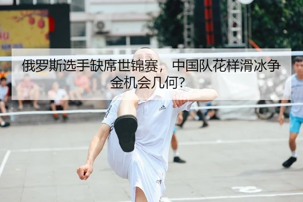 俄罗斯选手缺席世锦赛，中国队花样滑冰争金机会几何？
