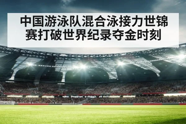 中国游泳队混合泳接力世锦赛打破世界纪录夺金时刻