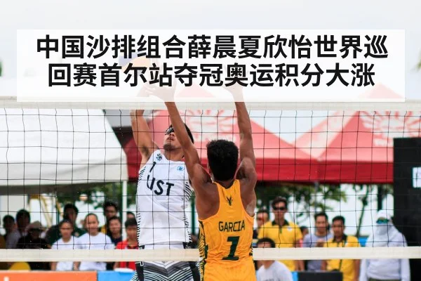 中国沙排组合薛晨夏欣怡世界巡回赛首尔站夺冠奥运积分大涨