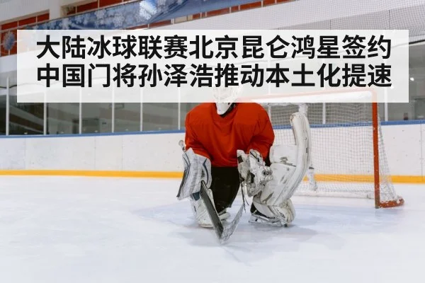 大陆冰球联赛北京昆仑鸿星签约中国门将孙泽浩推动本土化提速