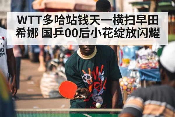 WTT多哈站钱天一横扫早田希娜 国乒00后小花绽放闪耀